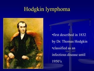Hodgkin lymphoma
•first described in 1832
by Dr. Thomas Hodgkin
•classified as an
infectious disease until
1950’s
 