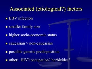 Associated (etiological?) factors
 EBV infection
 smaller family size
 higher socio-economic status
 caucasian > non-caucasian
 possible genetic predisposition
 other: HIV? occupation? herbicides?
 