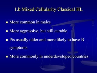 1.b Mixed Cellularity Classical HL
 More common in males
 More aggressive, but still curable
 Pts usually older and more likely to have B
symptoms
 More commonly in underdeveloped countries
 