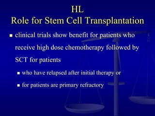 HL
Role for Stem Cell Transplantation
 clinical trials show benefit for patients who
receive high dose chemotherapy followed by
SCT for patients
 who have relapsed after initial therapy or
 for patients are primary refractory
 