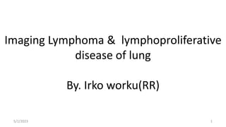 Imaging Lymphoma & lymphoproliferative
disease of lung
By. Irko worku(RR)
5/1/2023 1
 