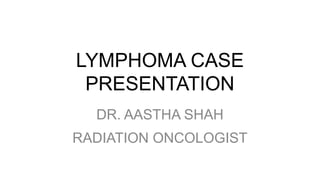 LYMPHOMA CASE
PRESENTATION
DR. AASTHA SHAH
RADIATION ONCOLOGIST
 