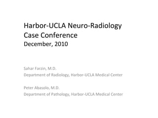 Harbor-UCLA Neuro-Radiology  Case Conference December, 2010 Sahar Farzin, M.D. Department of Radiology, Harbor-UCLA Medical Center Peter Abasolo, M.D. Department of Pathology, Harbor-UCLA Medical Center 