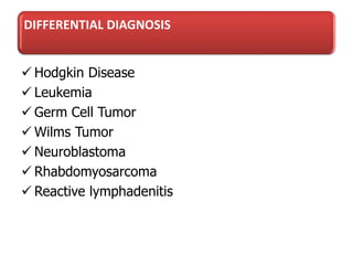 DIFFERENTIAL DIAGNOSIS
 Hodgkin Disease
 Leukemia
 Germ Cell Tumor
 Wilms Tumor
 Neuroblastoma
 Rhabdomyosarcoma
 Reactive lymphadenitis
 