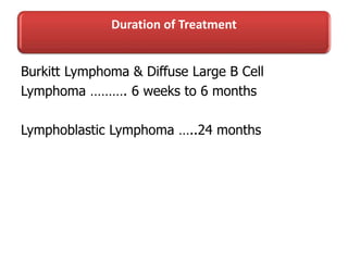Duration of Treatment
Burkitt Lymphoma & Diffuse Large B Cell
Lymphoma ………. 6 weeks to 6 months
Lymphoblastic Lymphoma …..24 months
 
