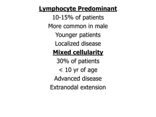 Lymphocyte Predominant
10-15% of patients
More common in male
Younger patients
Localized disease
Mixed cellularity
30% of patients
< 10 yr of age
Advanced disease
Extranodal extension
 