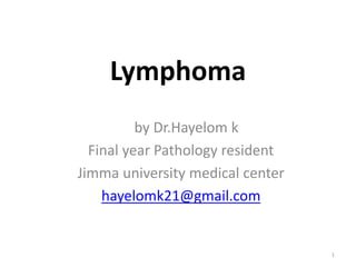 1
Lymphoma
by Dr.Hayelom k
Final year Pathology resident
Jimma university medical center
hayelomk21@gmail.com
 