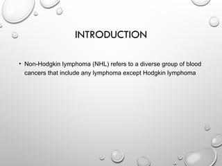 INTRODUCTION
• Non-Hodgkin lymphoma (NHL) refers to a diverse group of blood
cancers that include any lymphoma except Hodgkin lymphoma
 