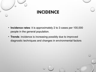 INCIDENCE
• Incidence rates: it is approximately 2 to 3 cases per 100,000
people in the general population.
• Trends: incidence is increasing possibly due to improved
diagnostic techniques and changes in environmental factors
 