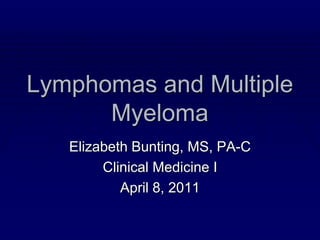 Lymphomas and Multiple Myeloma Elizabeth Bunting, MS, PA-C Clinical Medicine I April 8, 2011 