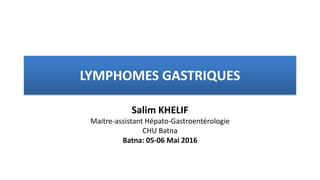 LYMPHOMES GASTRIQUES
Salim KHELIF
Maitre-assistant Hépato-Gastroentérologie
CHU Batna
Batna: 05-06 Mai 2016
 
