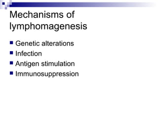 Mechanisms of
lymphomagenesis
 Genetic alterations
 Infection
 Antigen stimulation
 Immunosuppression
 