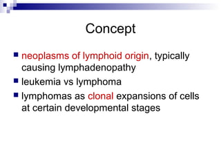 Concept
 neoplasms of lymphoid origin, typically
causing lymphadenopathy
 leukemia vs lymphoma
 lymphomas as clonal expansions of cells
at certain developmental stages
 