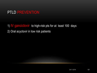 PTLD PREVENTION
29-11-2016 107
1) IV ganciclovir to high-risk pts for at least 100 days
2) Oral acyclovir in low risk patients
 