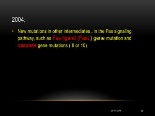2004,
• New mutations in other intermediates , in the Fas signaling
pathway, such as Fas ligand (FasL) gene mutation and
caspase gene mutations ( 8 or 10)
29-11-2016 25
 