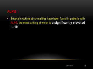 ALPS
• Several cytokine abnormalities have been found in patients with
ALPS, the most striking of which is a significantly elevated
IL-10
29-11-2016 36
 