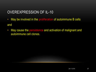 OVEREXPRESSION OF IL-10
• May be involved in the proliferation of autoimmune B cells
and
• May cause the persistence and activation of malignant and
autoimmune cell clones.
29-11-2016 37
 