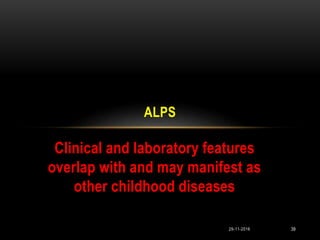 Clinical and laboratory features
overlap with and may manifest as
other childhood diseases
ALPS
29-11-2016 39
 