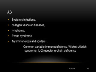 AS
• Systemic infections,
• collagen vascular diseases,
• lymphoma,
• Evans syndrome
• 1ry immunological disorders:
Common variable immunodeficiency, Wiskott-Aldrich
syndrome, IL-2 receptor α-chain deficiency
29-11-2016 40
 
