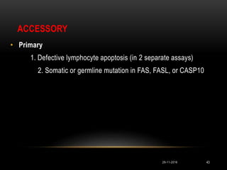 ACCESSORY
• Primary
1. Defective lymphocyte apoptosis (in 2 separate assays)
2. Somatic or germline mutation in FAS, FASL, or CASP10
29-11-2016 43
 