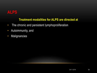 ALPS
Treatment modalities for ALPS are directed at
• The chronic and persistent lymphoproliferation
• Autoimmunity, and
• Malignancies
29-11-2016 50
 
