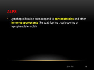ALPS
• Lymphoproliferation does respond to corticosteroids and other
immunosuppressants like azathioprine , cyclosporine or
mycophenolate mofetil
29-11-2016 51
 