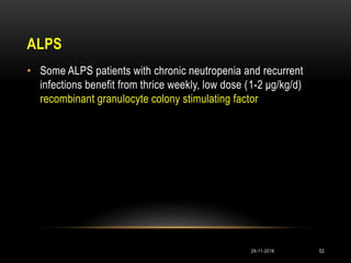 ALPS
• Some ALPS patients with chronic neutropenia and recurrent
infections benefit from thrice weekly, low dose (1-2 μg/kg/d)
recombinant granulocyte colony stimulating factor
29-11-2016 53
 