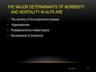 THE MAJOR DETERMINANTS OF MORBIDITY
AND MORTALITY IN ALPS ARE
• The severity of the autoimmune disease
• Hypersplenism
• Postsplenectomy-related sepsis
• Development of lymphoma
29-11-2016 56
 