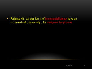 • Patients with various forms of immune deficiency have an
increased risk , especially , for malignant lymphomas
29-11-2016 6
 