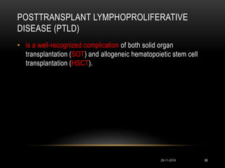 POSTTRANSPLANT LYMPHOPROLIFERATIVE
DISEASE (PTLD)
29-11-2016 86
• is a well-recognized complication of both solid organ
transplantation (SOT) and allogeneic hematopoietic stem cell
transplantation (HSCT).
 