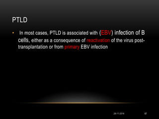 PTLD
29-11-2016 87
• In most cases, PTLD is associated with (EBV) infection of B
cells, either as a consequence of reactivation of the virus post-
transplantation or from primary EBV infection
 