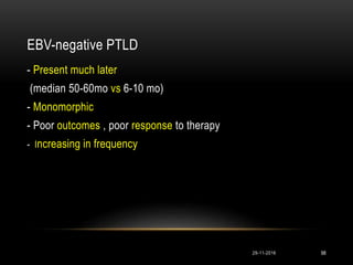 EBV-negative PTLD
29-11-2016 98
- Present much later
(median 50-60mo vs 6-10 mo)
- Monomorphic
- Poor outcomes , poor response to therapy
- Increasing in frequency
 
