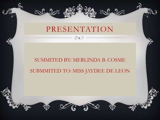 PRESENTATION
SUMMITED BY: MERLINDA B. COSME
SUBMMITED TO: MISS JAYDEE DE LEON
 