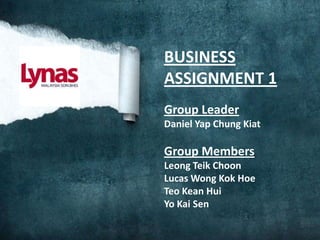 BUSINESS
ASSIGNMENT 1
Group Leader
Daniel Yap Chung Kiat

Group Members
Leong Teik Choon
Lucas Wong Kok Hoe
Teo Kean Hui
Yo Kai Sen
 