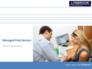 print, copy, scan & Beyondprint, copy, scan & Beyondprint, copy, scan & Beyond
Managed Print Service
Phil Jones, December 2012
 