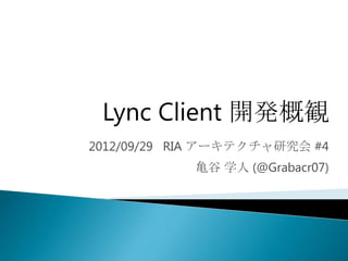 Lync Client 開発概観
2012/09/29 RIA アーキテクチャ研究会 #4
            亀谷 学人 (@Grabacr07)
 