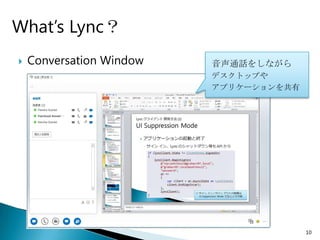 What’s Lync？
   Conversation Window   音声通話をしながら
                          デスクトップや
                          アプリケーションを共有




                                        10
 