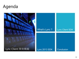 Agenda




                    What’s Lync ?   Lync Client SDK




 Lync Client 開発概観   Lync 2013 SDK   Conclusion


                                                      13
 