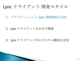 Lync クライアント 開発スタイル

1. アプリケーションに Lync 連携機能を追加


2. Lync クライアントを自分で構築


3. Lync クライアント内にカスタム機能を追加




                            17
 