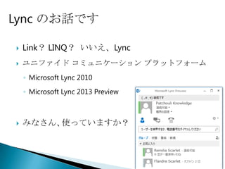 Lync のお話です

   Link？ LINQ？ いいえ、Lync
   ユニファイド コミュニケーション プラットフォーム
    ◦ Microsoft Lync 2010
    ◦ Microsoft Lync 2013 Preview



   みなさん､ 使っていますか？



                                    2
 