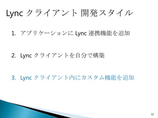 Lync クライアント 開発スタイル

1. アプリケーションに Lync 連携機能を追加


2. Lync クライアントを自分で構築


3. Lync クライアント内にカスタム機能を追加




                            32
 