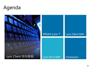 Agenda




                    What’s Lync ?   Lync Client SDK




 Lync Client 開発概観   Lync 2013 SDK   Conclusion


                                                      39
 