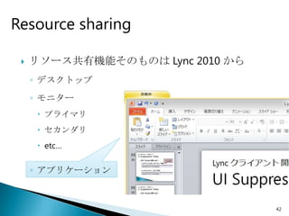 Resource sharing

    リソース共有機能そのものは Lync 2010 から
     ◦ デスクトップ
     ◦ モニター
       プライマリ
       セカンダリ
       etc…

     ◦ アプリケーション



                                  42
 