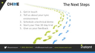 The Next Steps
1. Get in touch
2. Tell us about your Lync
environment
3. Schedule a technical demo
4. Start your free 30 day trial
5. Give us your feedback
 
