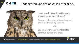 Endangered Species or Wise Enterprise?
How would you describe your
service desk operations?
Endangered species with antiquated
phone and ticketing systems
OR
Wise enterprise with integrated
communication channels
 