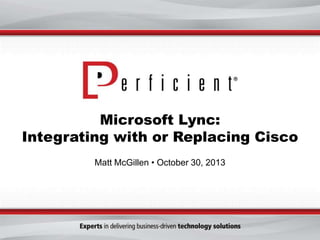 Microsoft Lync:
Integrating with or Replacing Cisco
Matt McGillen • October 30, 2013

 