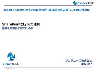 業務を効率化するアプリの例 
SharePointとLyncの連携 
2014/11/28 1 
Japan SharePoint Group 勉強会第16回＠名古屋2014年9月20日 
フェアユース株式会社 
足立洋介  