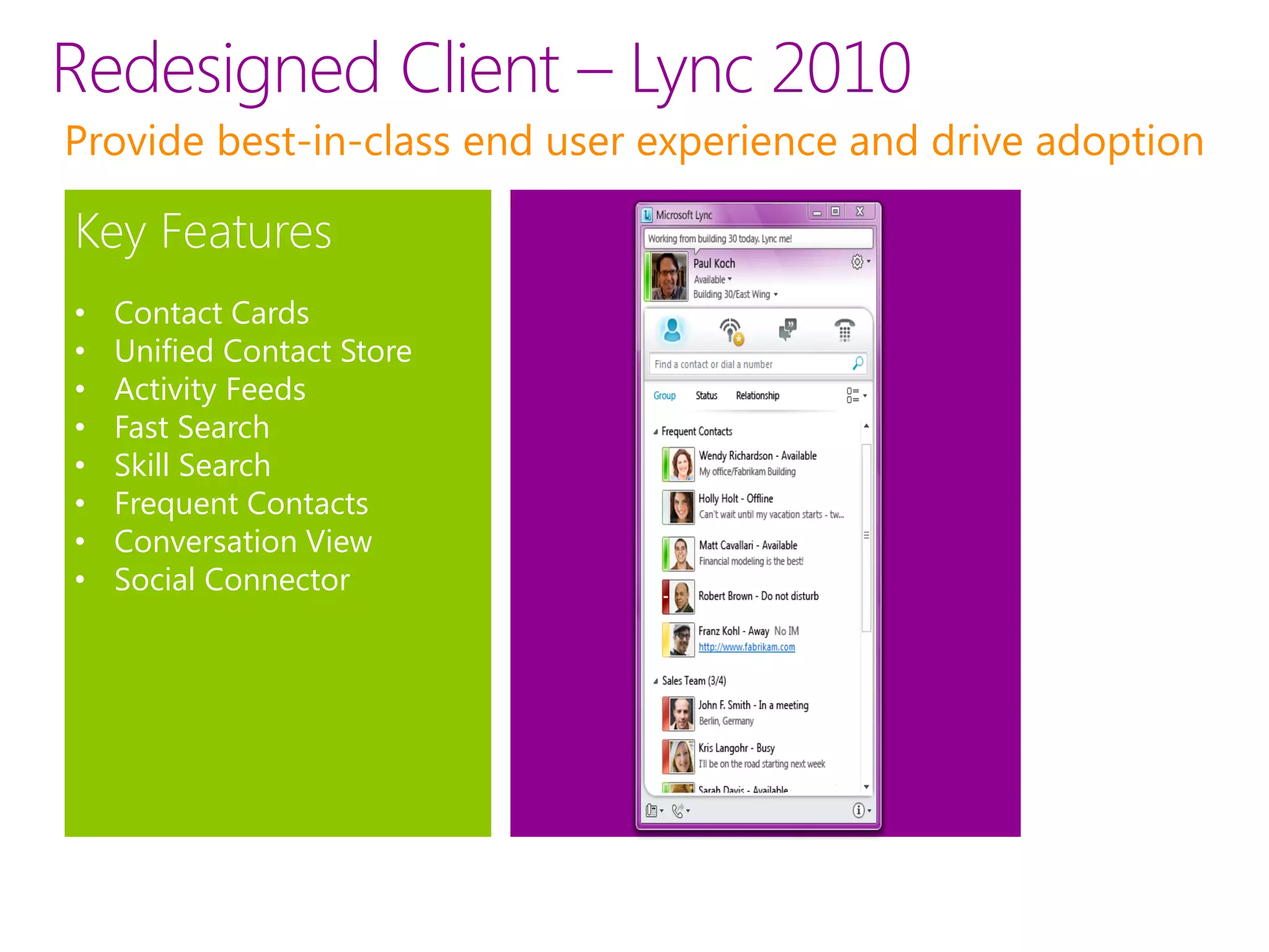 Redesigned Client – Lync 2010
Provide best-in-class end user experience and drive adoption

Key Features
•   Contact Cards
•   Unified Contact Store
•   Activity Feeds
•   Fast Search
•   Skill Search
•   Frequent Contacts
•   Conversation View
•   Social Connector
 