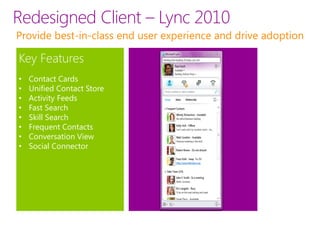 Redesigned Client – Lync 2010
Provide best-in-class end user experience and drive adoption

Key Features
•   Contact Cards
•   Unified Contact Store
•   Activity Feeds
•   Fast Search
•   Skill Search
•   Frequent Contacts
•   Conversation View
•   Social Connector
 