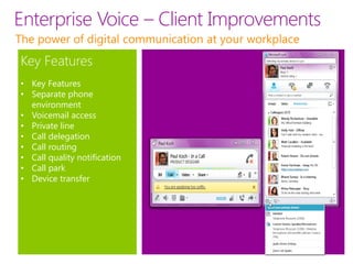 Enterprise Voice – Client Improvements
The power of digital communication at your workplace
Key Features
• Key Features
• Separate phone
  environment
• Voicemail access
• Private line
• Call delegation
• Call routing
• Call quality notification
• Call park
• Device transfer
 